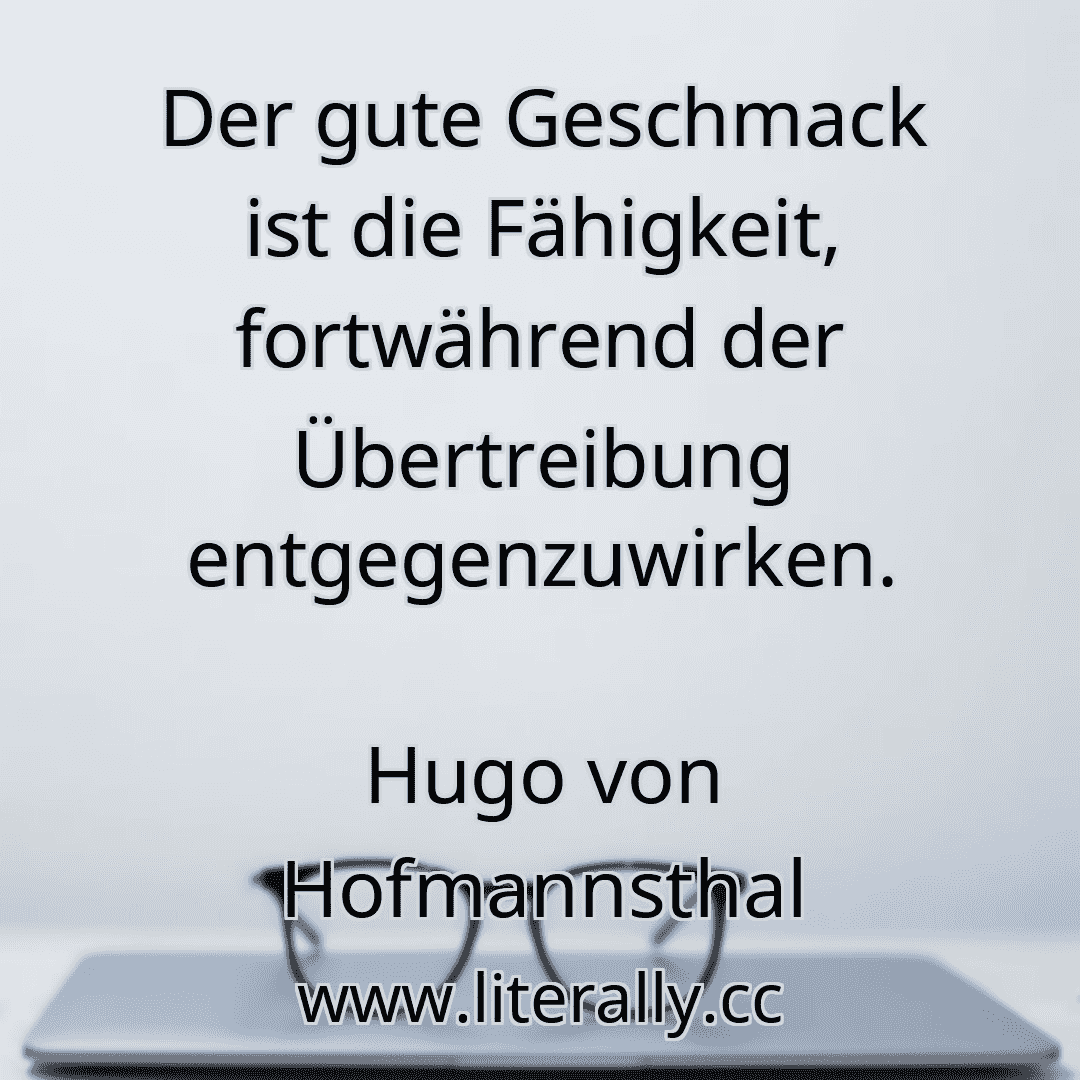 Der gute Geschmack ist die Fähigkeit, fortwährend der Übertreibung entgegenzuwirken.
Hugo von Hofmannsthal
