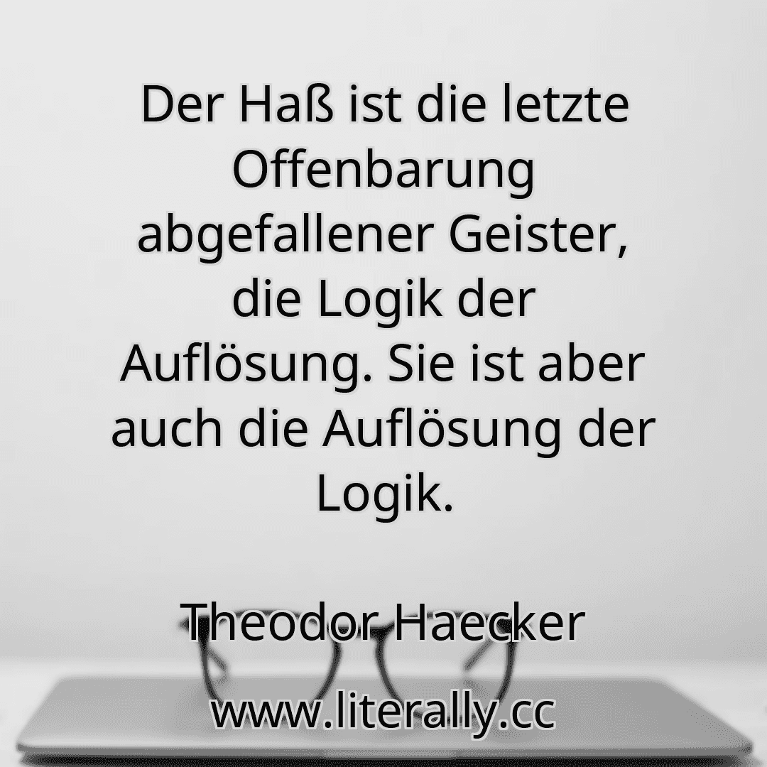 Der Haß ist die letzte Offenbarung abgefallener Geister, die Logik der Auflösung. Sie ist aber auch die Auflösung der Logik.
Theodor Haecker
