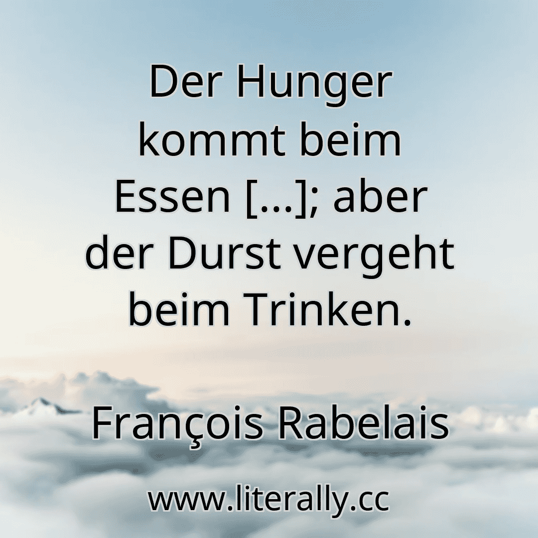 Der Hunger kommt beim Essen [...]; aber der Durst vergeht beim Trinken.
François Rabelais
