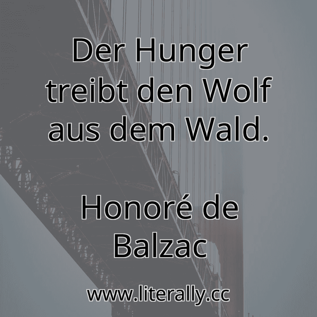 Der Hunger treibt den Wolf aus dem Wald.
Honoré de Balzac
