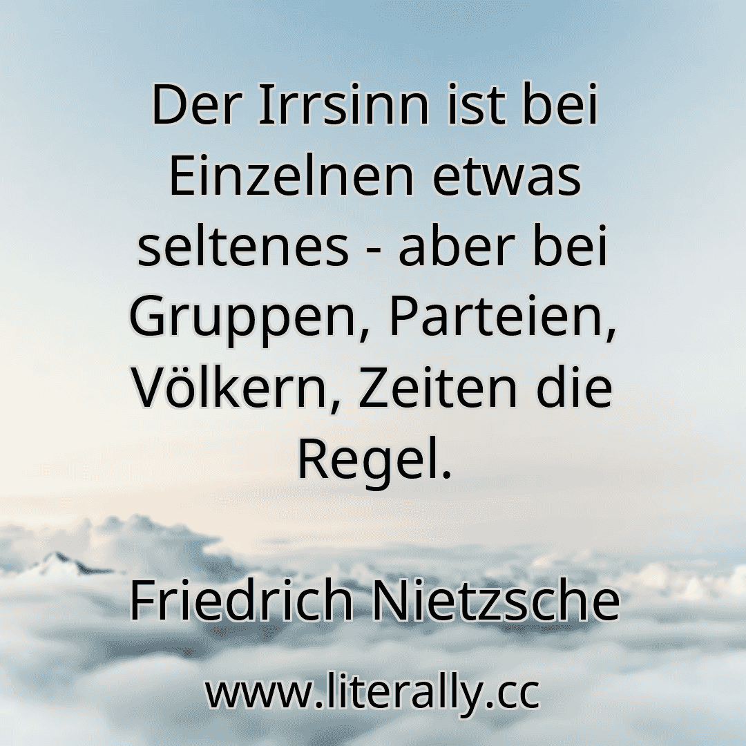 Der Irrsinn ist bei Einzelnen etwas seltenes - aber bei Gruppen, Parteien, Völkern, Zeiten die Regel.
Friedrich Nietzsche
