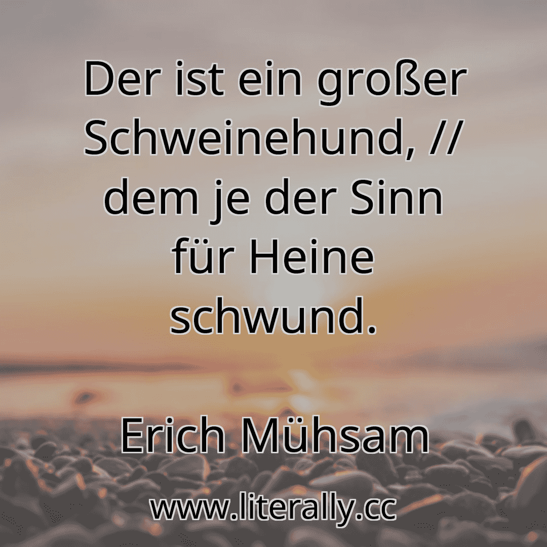 Der ist ein großer Schweinehund, // dem je der Sinn für Heine schwund.
Erich Mühsam
