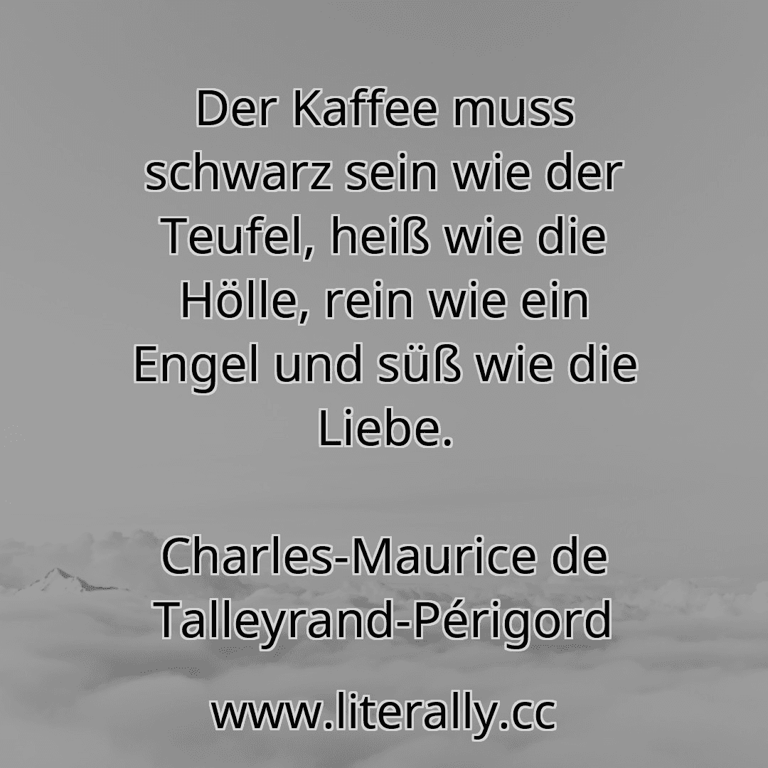 Der Kaffee muss schwarz sein wie der Teufel, heiß wie die Hölle, rein wie ein Engel und süß wie die Liebe.
Charles-Maurice de Talleyrand-Périgord
