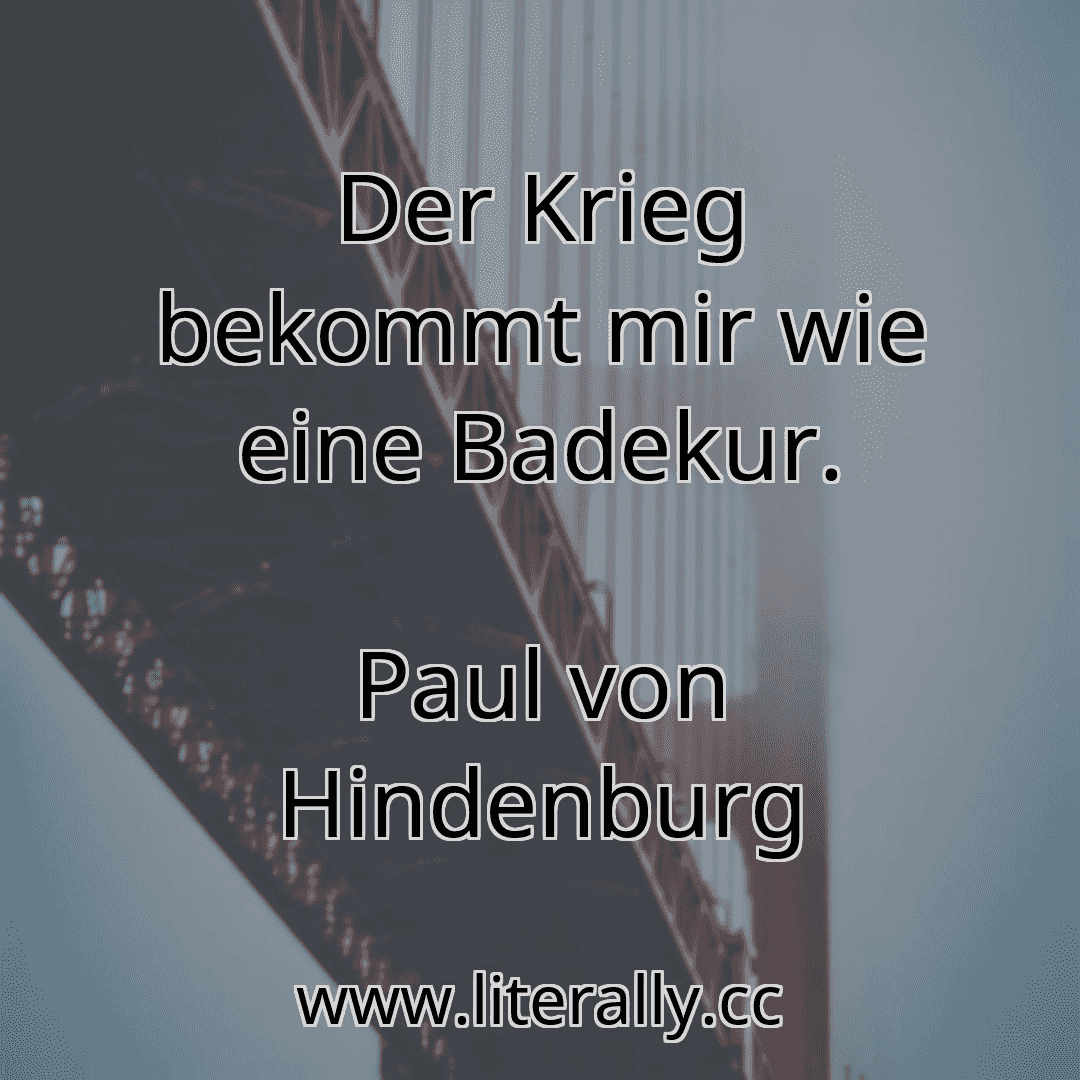Der Krieg bekommt mir wie eine Badekur.
Paul von Hindenburg
