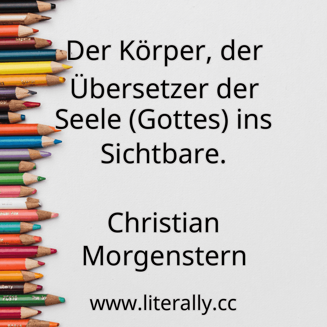 Der Körper, der Übersetzer der Seele (Gottes) ins Sichtbare.
Christian Morgenstern
