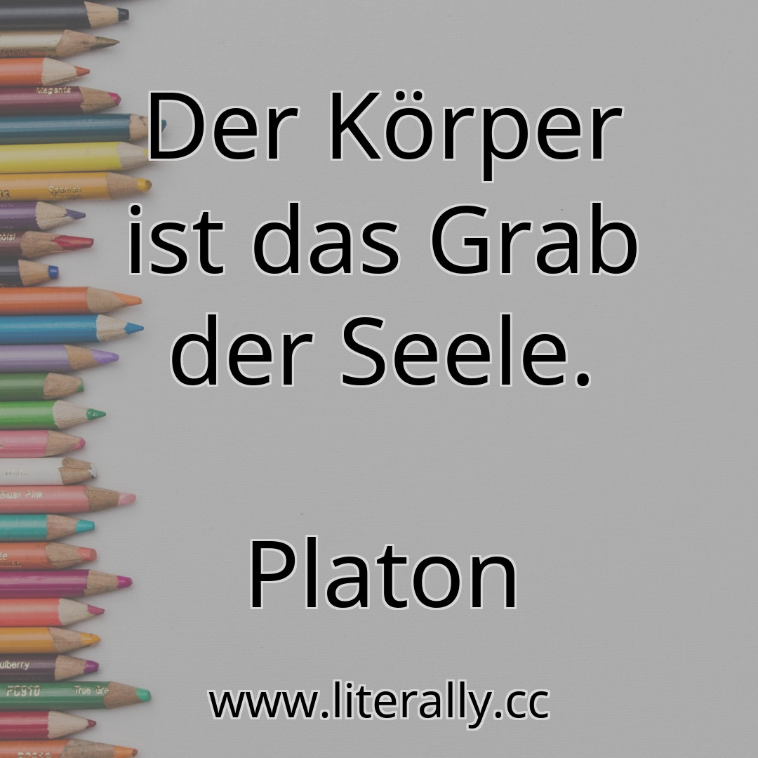 Der Körper ist das Grab der Seele.
Platon
