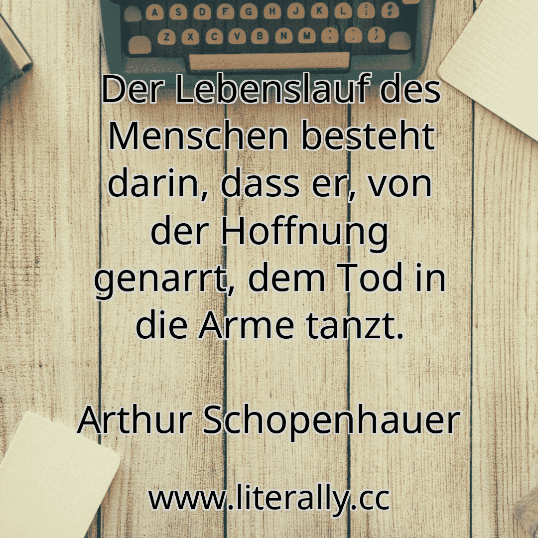 Der Lebenslauf des Menschen besteht darin, dass er, von der Hoffnung genarrt, dem Tod in die Arme tanzt.
Arthur Schopenhauer
