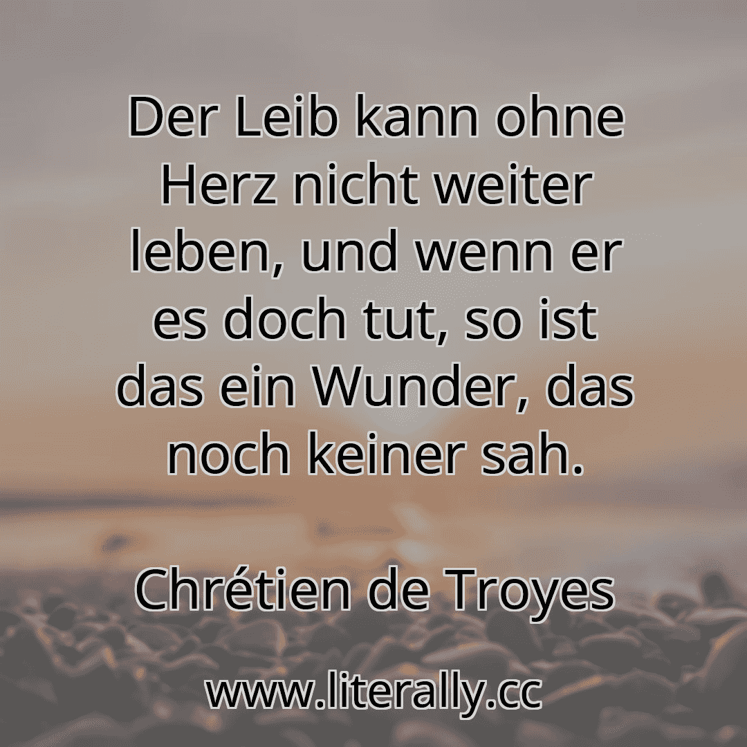 Der Leib kann ohne Herz nicht weiter leben, und wenn er es doch tut, so ist das ein Wunder, das noch keiner sah.
Chrétien de Troyes
