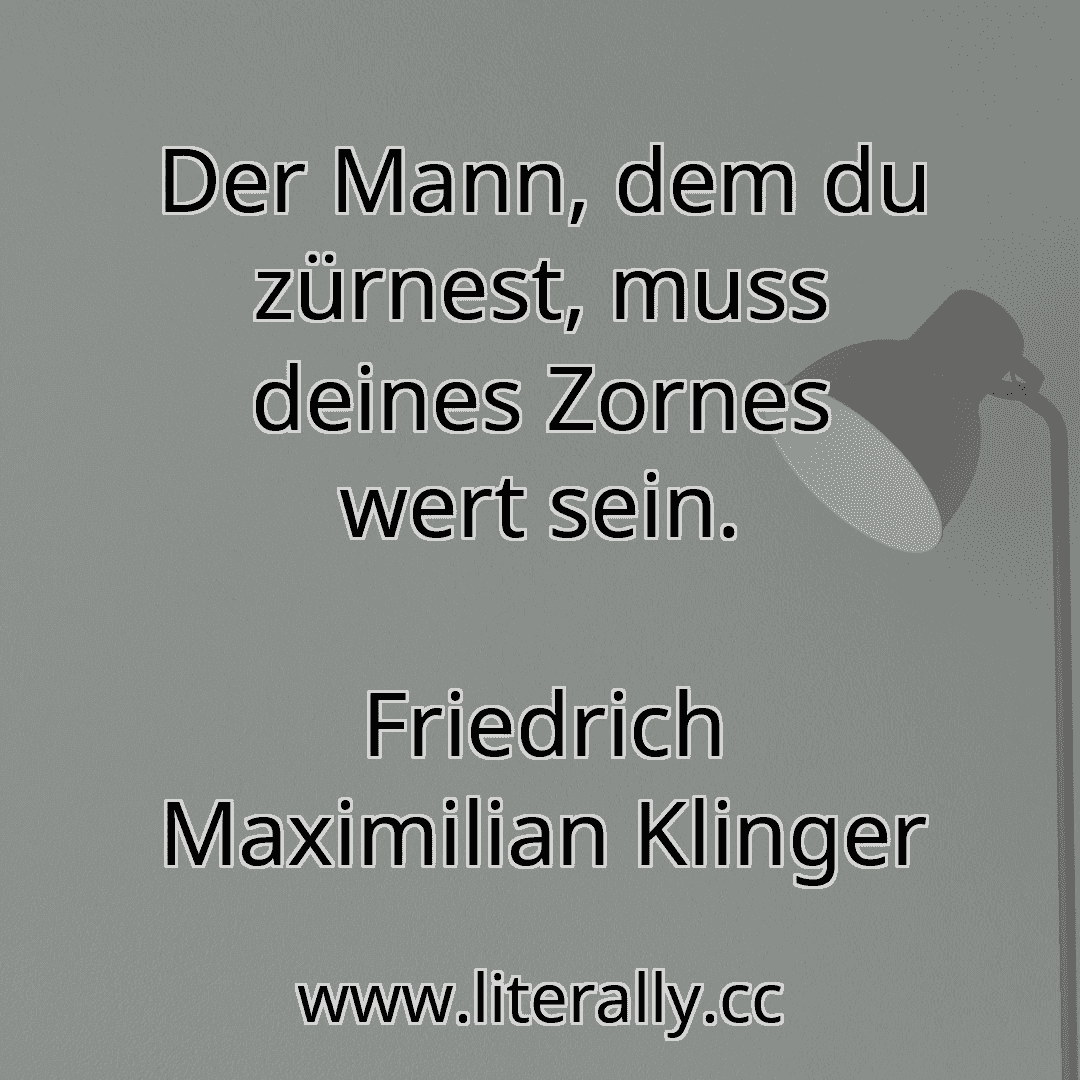Der Mann, dem du zürnest, muss deines Zornes wert sein.
Friedrich Maximilian Klinger
