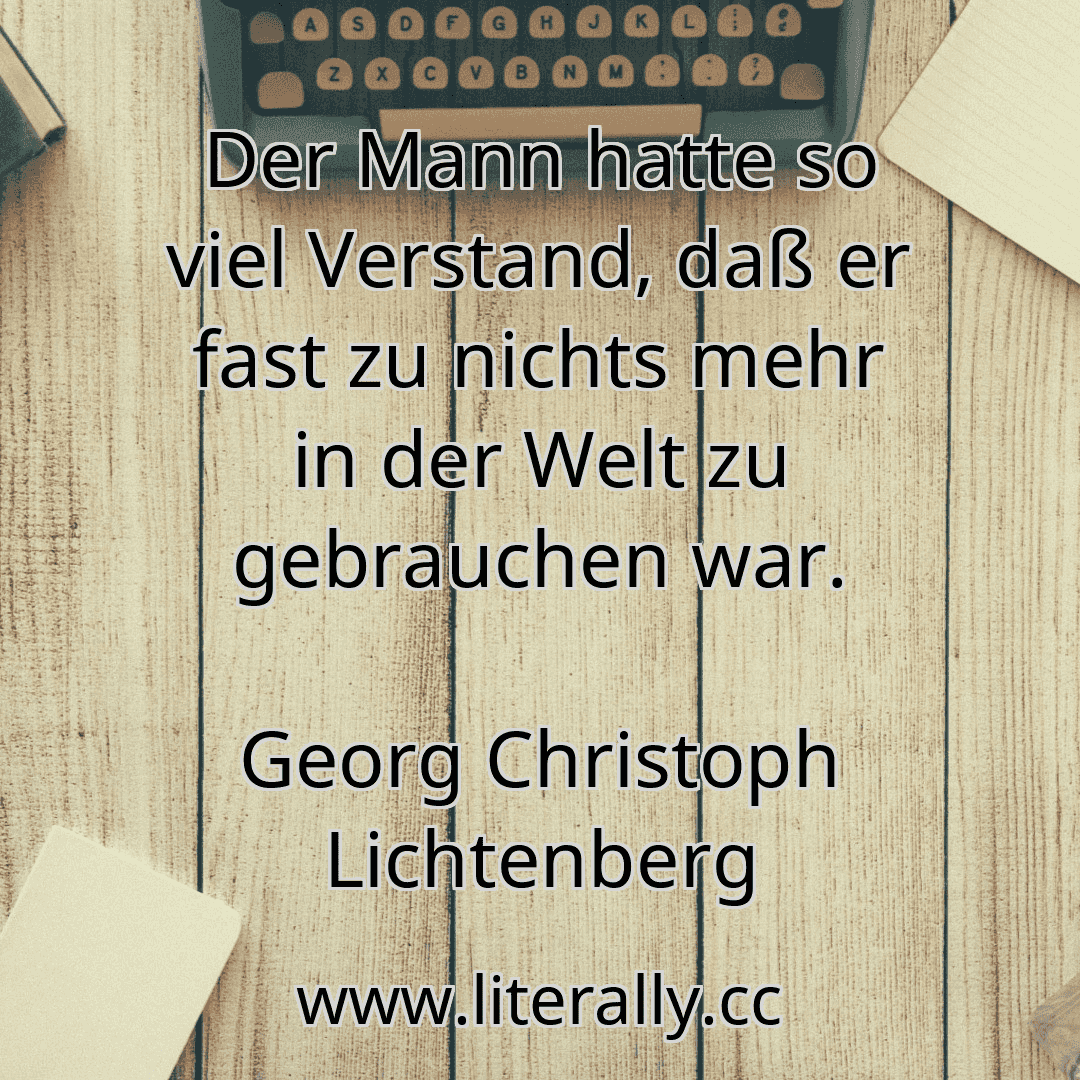 Der Mann hatte so viel Verstand, daß er fast zu nichts mehr in der Welt zu gebrauchen war.
Georg Christoph Lichtenberg
