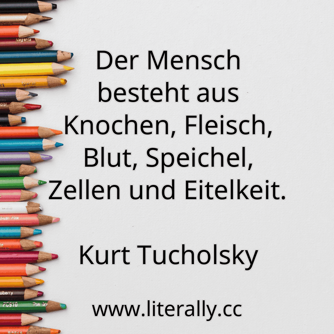 Der Mensch besteht aus Knochen, Fleisch, Blut, Speichel, Zellen und Eitelkeit.
Kurt Tucholsky
