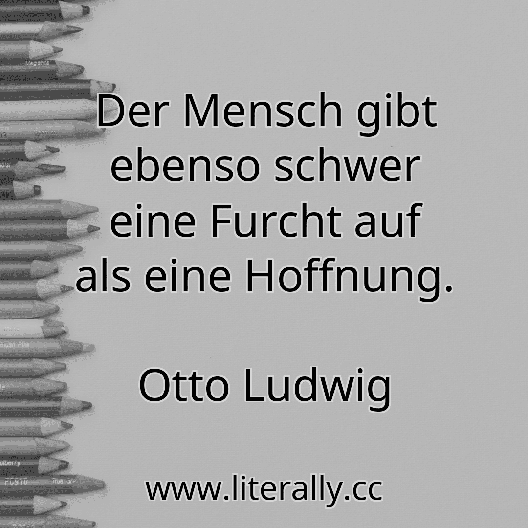 Der Mensch gibt ebenso schwer eine Furcht auf als eine Hoffnung.
Otto Ludwig
