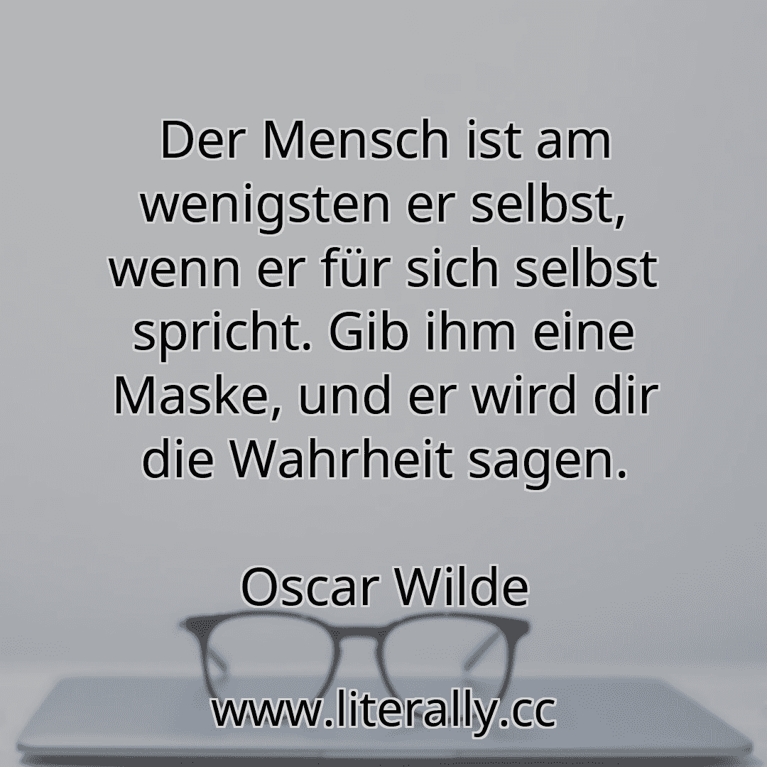 Der Mensch ist am wenigsten er selbst, wenn er für sich selbst spricht. Gib ihm eine Maske, und er wird dir die Wahrheit sagen.
Oscar Wilde
