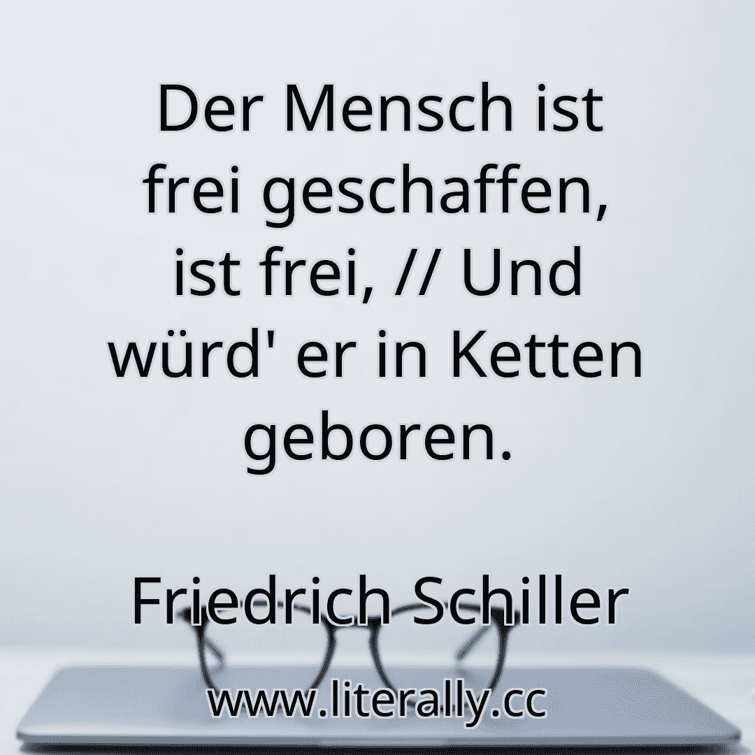 Der Mensch ist frei geschaffen, ist frei, // Und würd' er in Ketten geboren.
Friedrich Schiller

