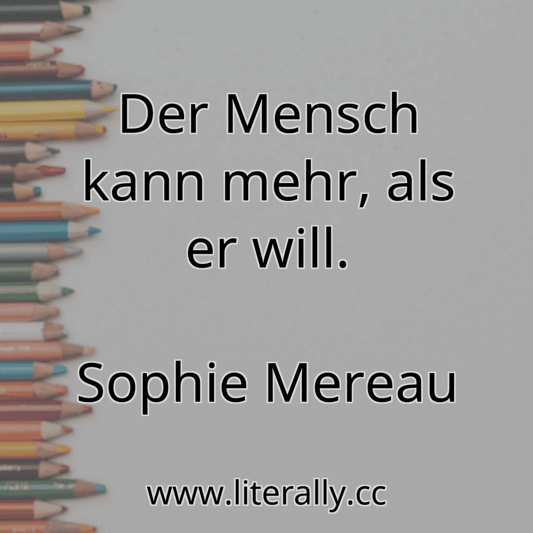 Der Mensch kann mehr, als er will.
Sophie Mereau
