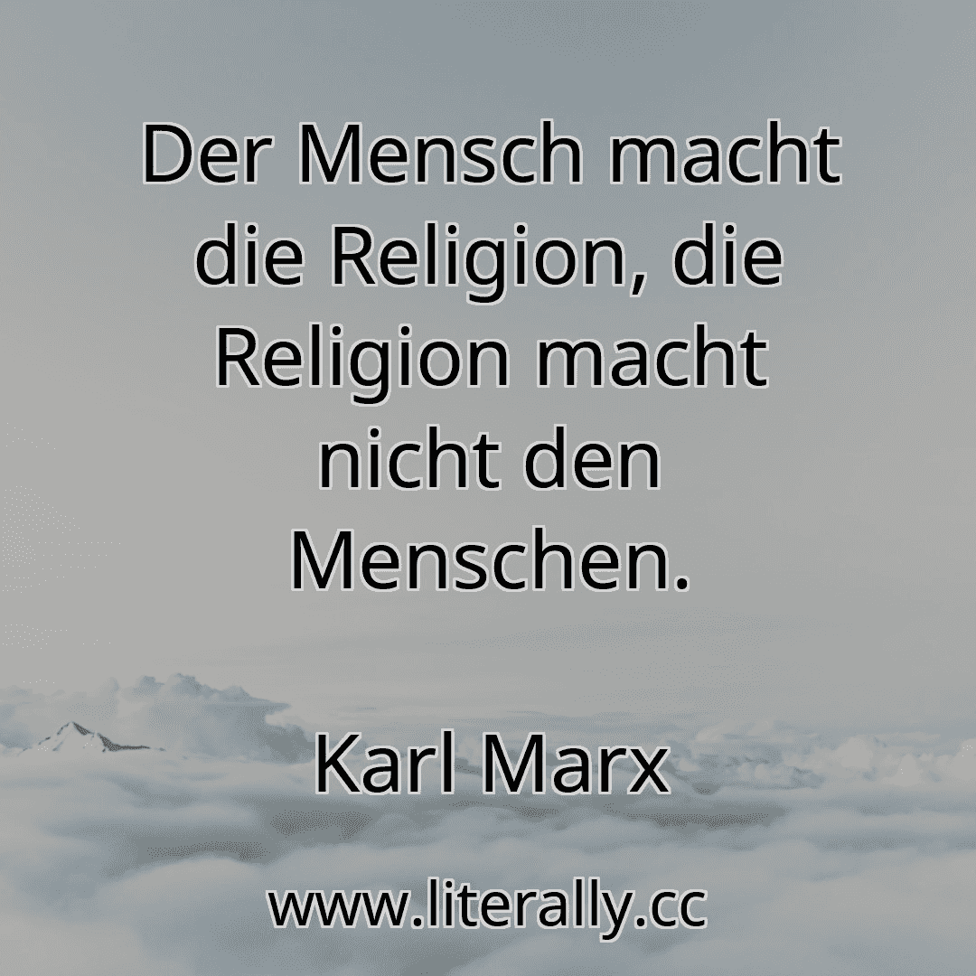 Der Mensch macht die Religion, die Religion macht nicht den Menschen.
Karl Marx
