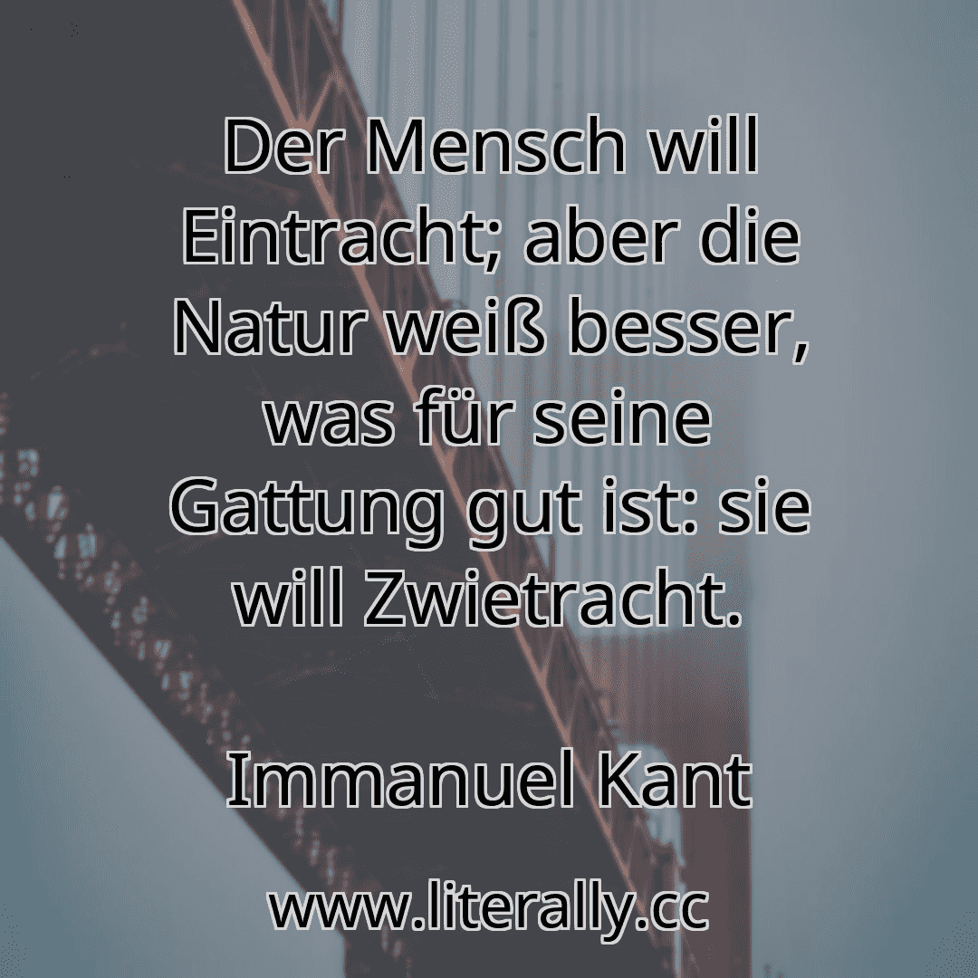 Der Mensch will Eintracht; aber die Natur weiß besser, was für seine Gattung gut ist: sie will Zwietracht.
Immanuel Kant
