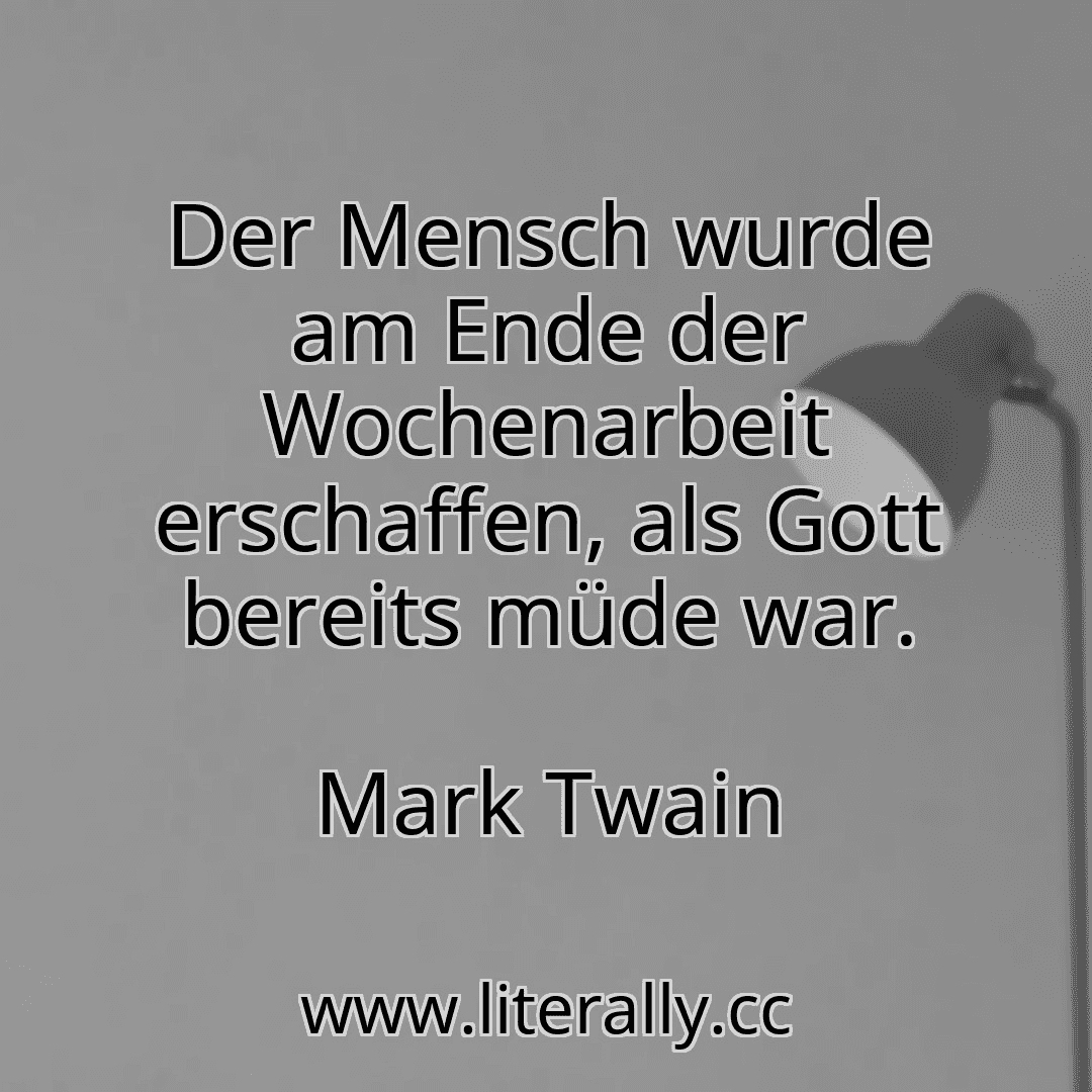 Der Mensch wurde am Ende der Wochenarbeit erschaffen, als Gott bereits müde war.
Mark Twain
