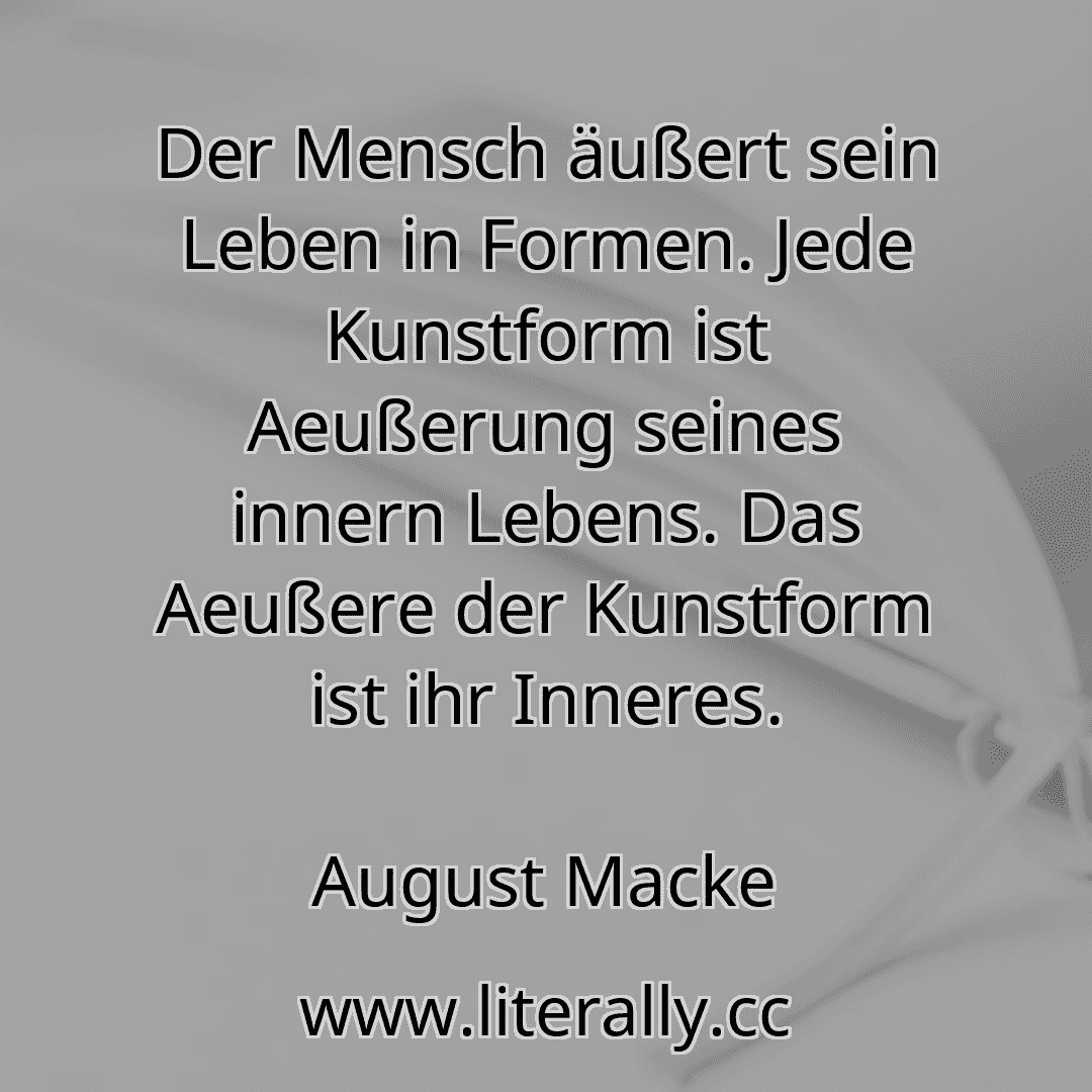 Der Mensch äußert sein Leben in Formen. Jede Kunstform ist Aeußerung seines innern Lebens. Das Aeußere der Kunstform ist ihr Inneres.
August Macke
