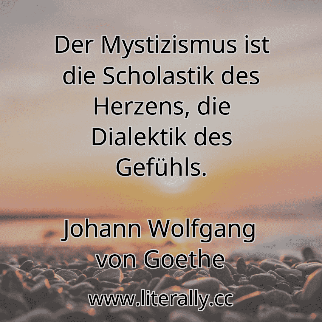 Der Mystizismus ist die Scholastik des Herzens, die Dialektik des Gefühls.
Johann Wolfgang von Goethe
