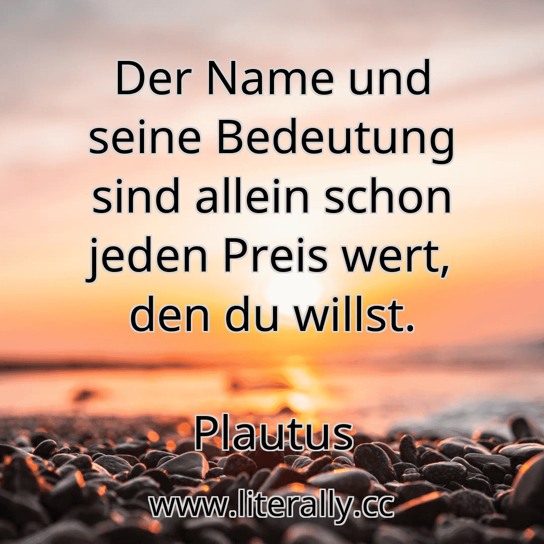 Der Name und seine Bedeutung sind allein schon jeden Preis wert, den du willst.
Plautus
