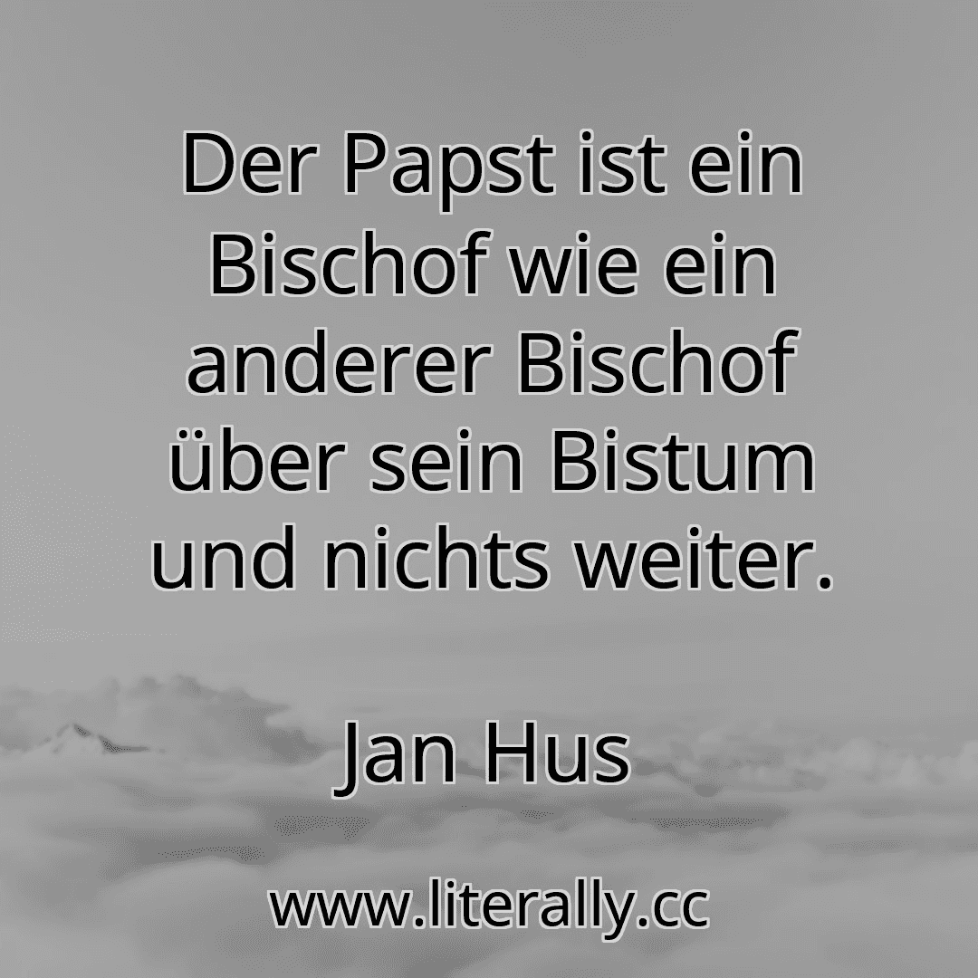 Der Papst ist ein Bischof wie ein anderer Bischof über sein Bistum und nichts weiter.
Jan Hus
