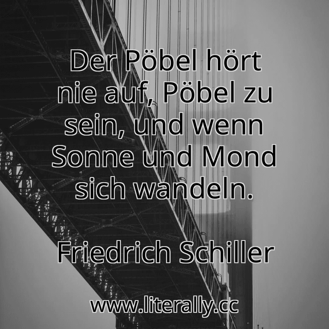 Der Pöbel hört nie auf, Pöbel zu sein, und wenn Sonne und Mond sich wandeln.
Friedrich Schiller
