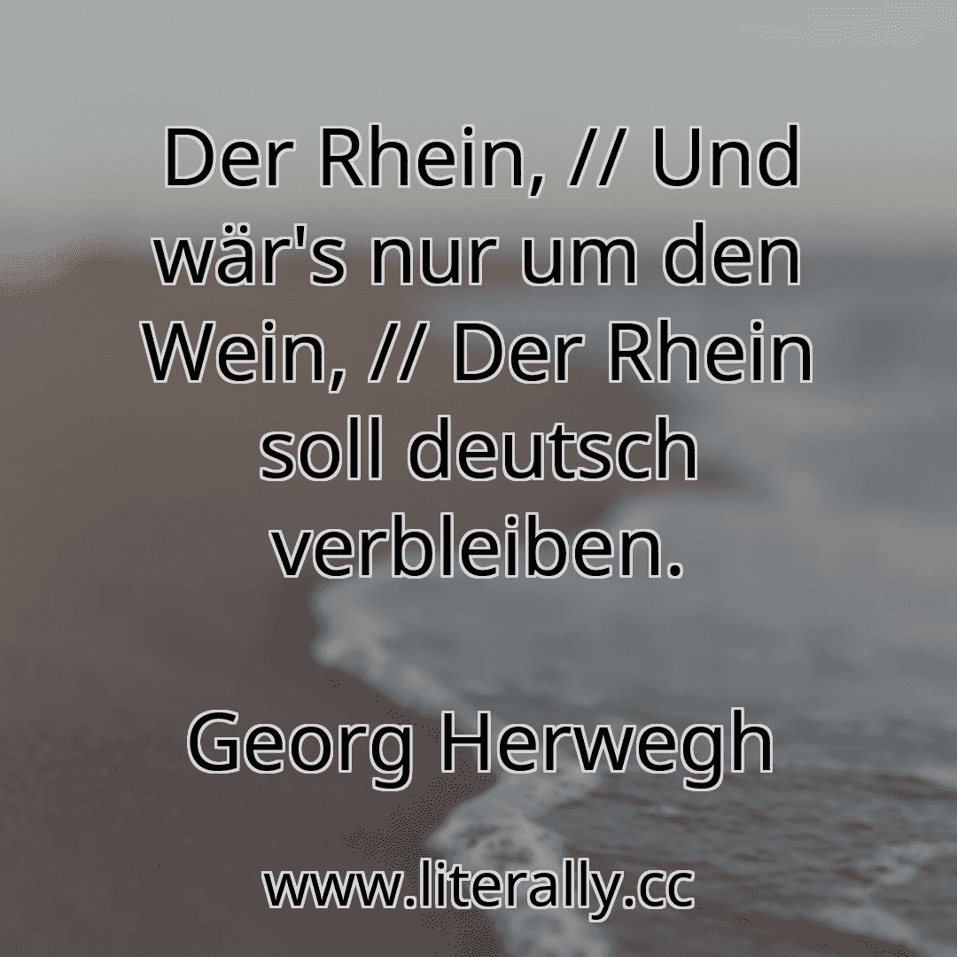 Der Rhein, // Und wär's nur um den Wein, // Der Rhein soll deutsch verbleiben.
Georg Herwegh
