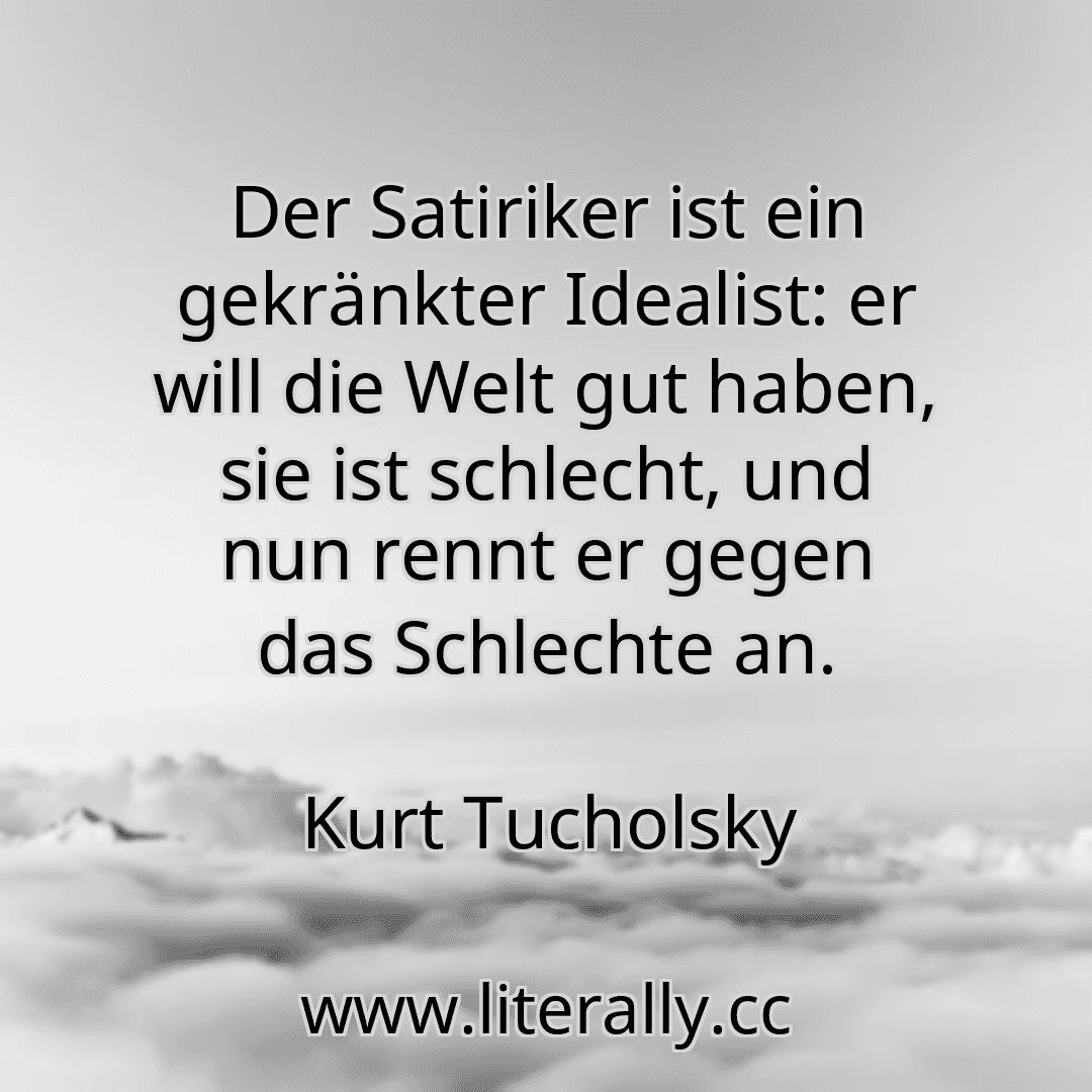 Der Satiriker ist ein gekränkter Idealist: er will die Welt gut haben, sie ist schlecht, und nun rennt er gegen das Schlechte an.
Kurt Tucholsky
