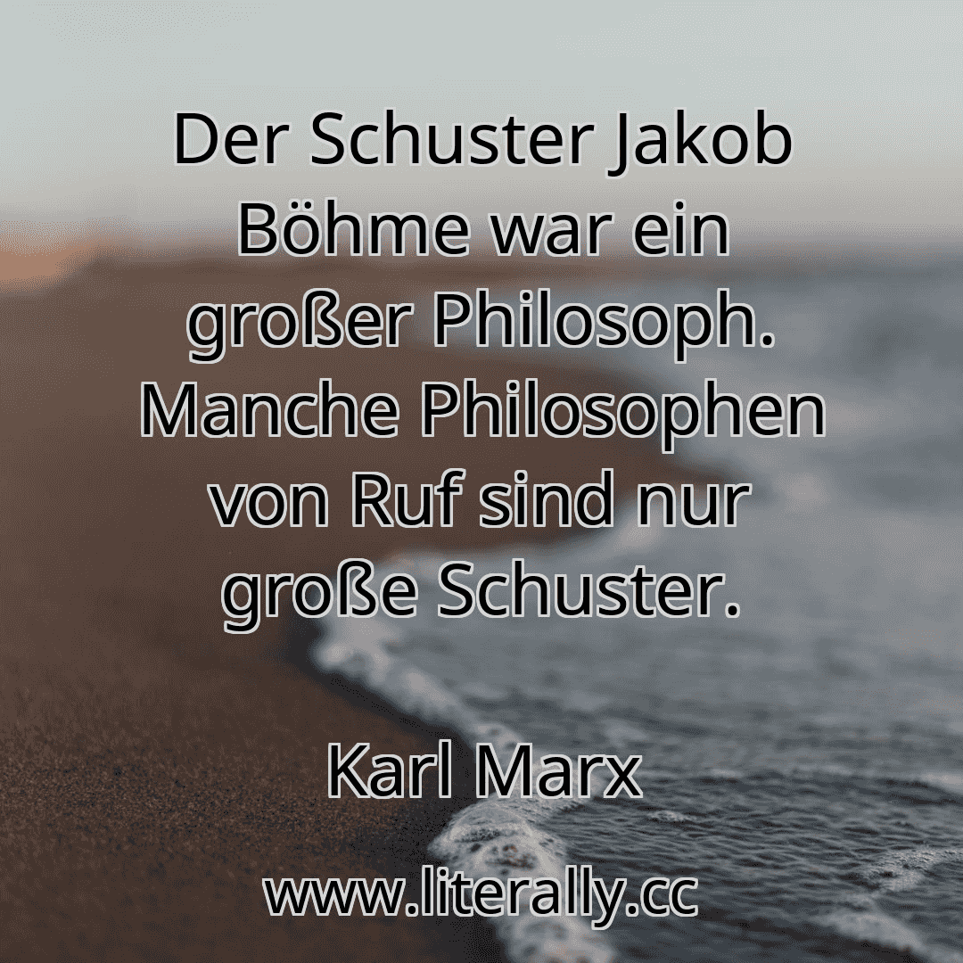 Der Schuster Jakob Böhme war ein großer Philosoph. Manche Philosophen von Ruf sind nur große Schuster.
Karl Marx
