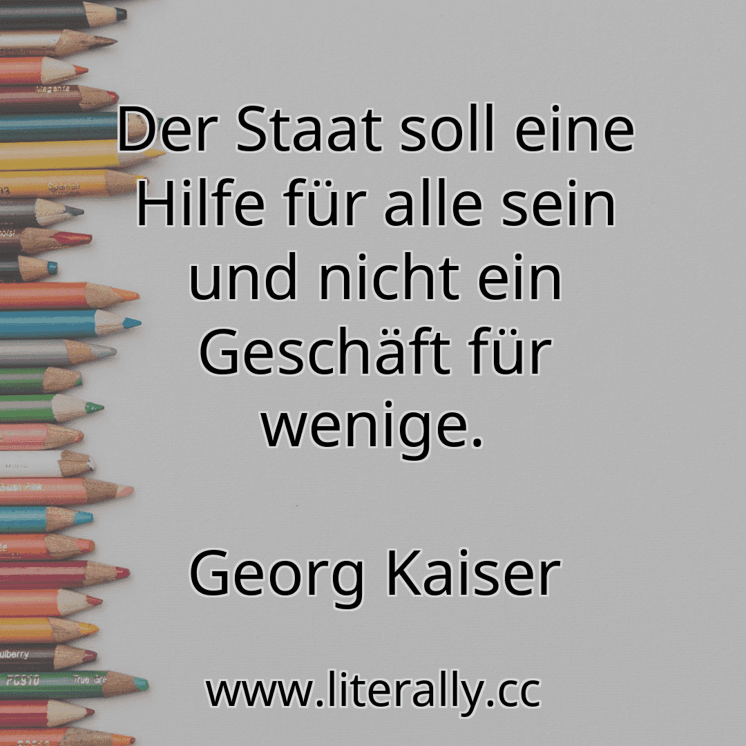 Der Staat soll eine Hilfe für alle sein und nicht ein Geschäft für wenige.
Georg Kaiser
