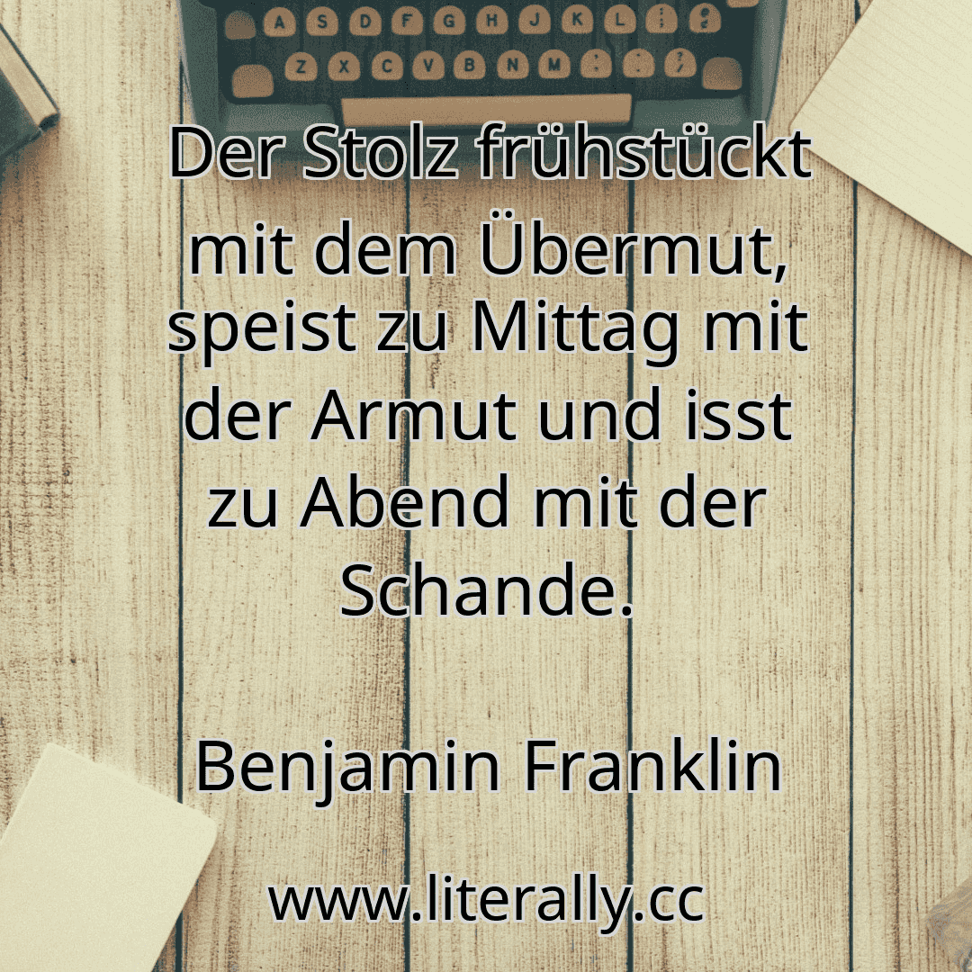 Der Stolz frühstückt mit dem Übermut, speist zu Mittag mit der Armut und isst zu Abend mit der Schande.
Benjamin Franklin
