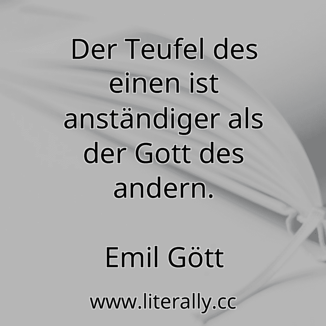 Der Teufel des einen ist anständiger als der Gott des andern.
Emil Gött
