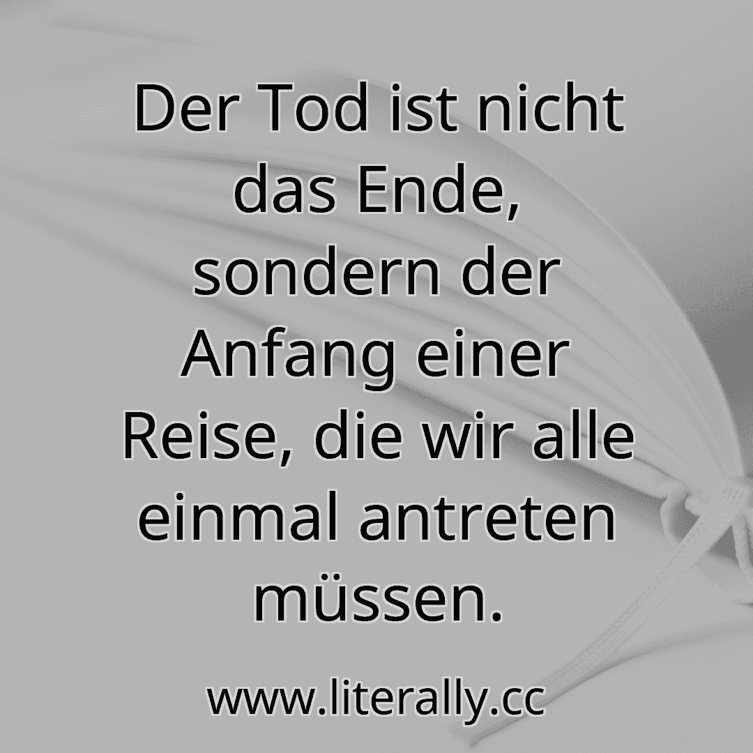 Der Tod ist nicht das Ende, sondern der Anfang einer Reise, die wir alle einmal antreten müssen.
