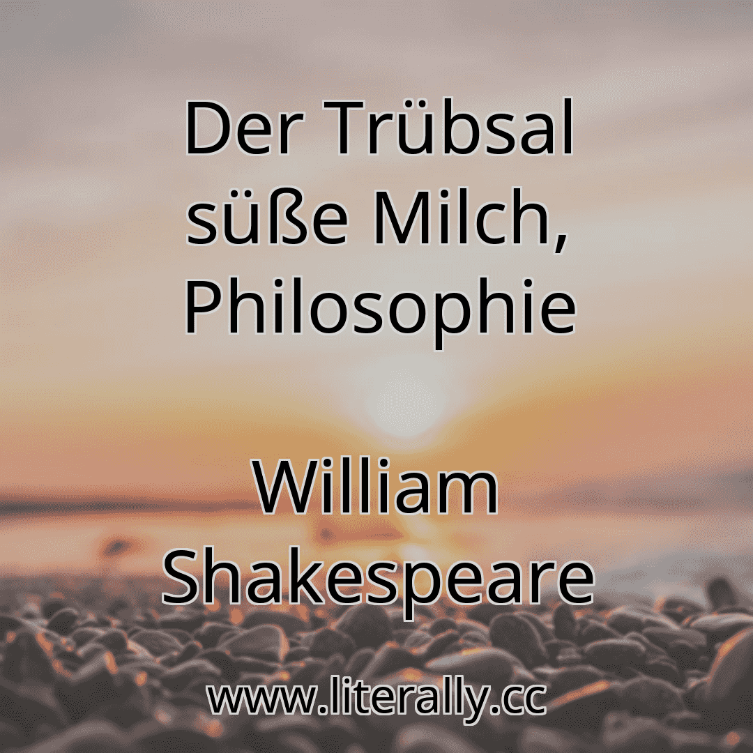 Der Trübsal süße Milch, Philosophie
William Shakespeare
