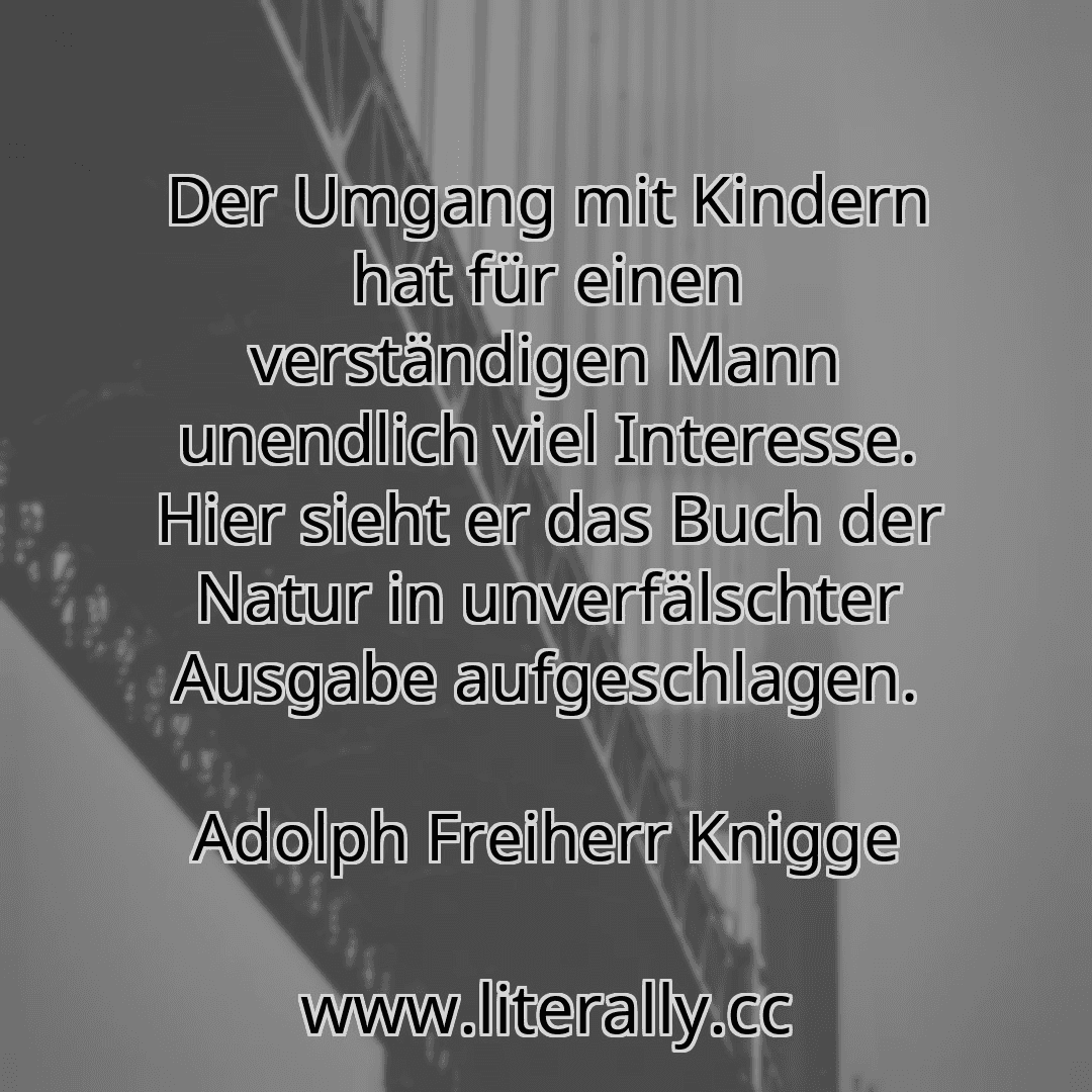 Der Umgang mit Kindern hat für einen verständigen Mann unendlich viel Interesse. Hier sieht er das Buch der Natur in unverfälschter Ausgabe aufgeschlagen.
Adolph Freiherr Knigge
