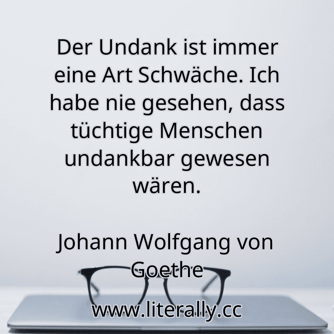 Der Undank ist immer eine Art Schwäche. Ich habe nie gesehen, dass tüchtige Menschen undankbar gewesen wären.
Johann Wolfgang von Goethe
