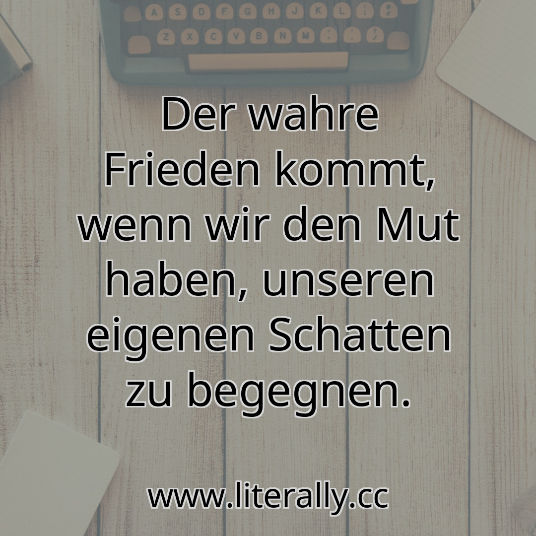 Der wahre Frieden kommt, wenn wir den Mut haben, unseren eigenen Schatten zu begegnen.
