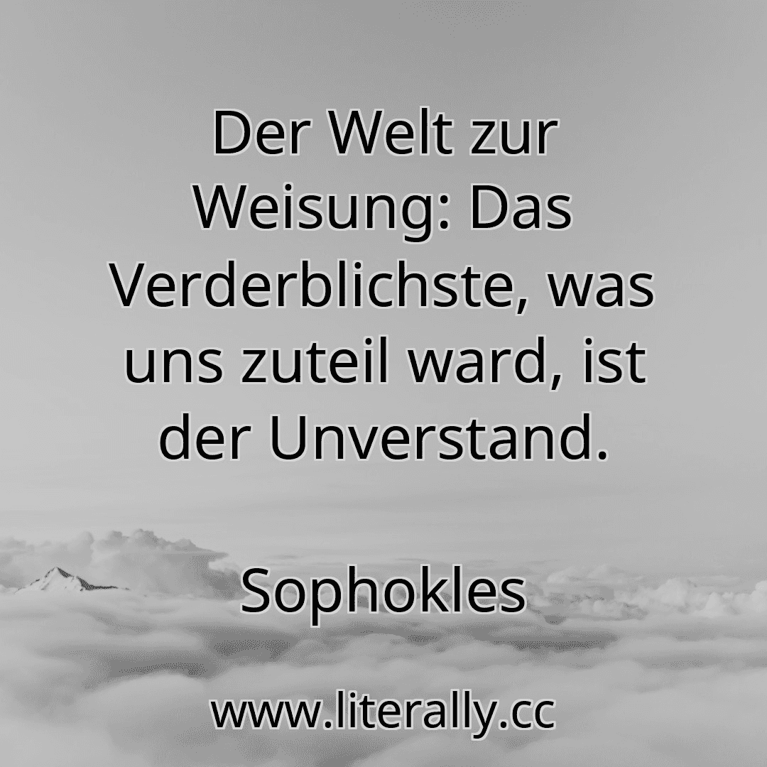 Der Welt zur Weisung: Das Verderblichste, was uns zuteil ward, ist der Unverstand.
Sophokles

