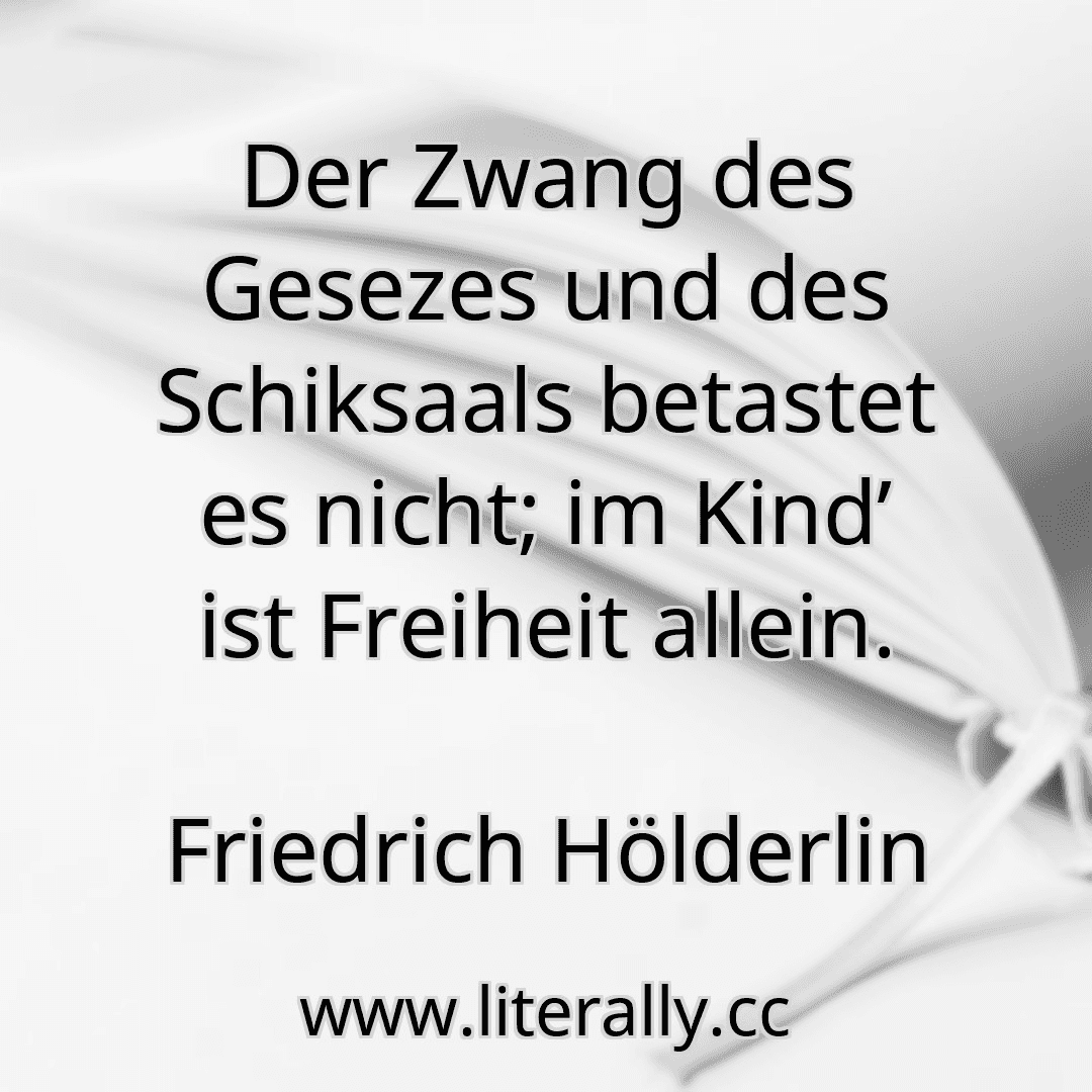 Der Zwang des Gesezes und des Schiksaals betastet es nicht; im Kind’ ist Freiheit allein.
Friedrich Hölderlin
