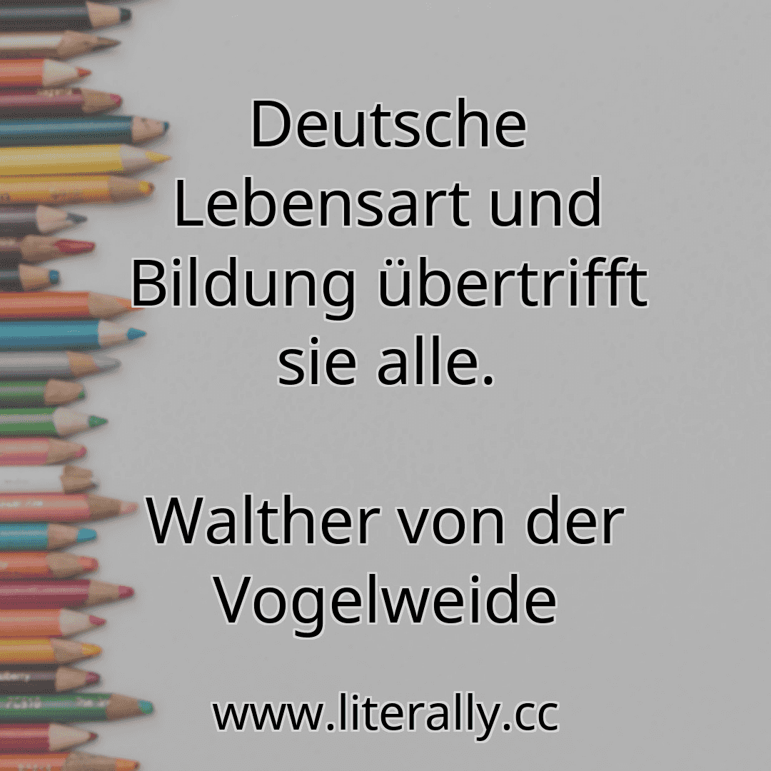 Deutsche Lebensart und Bildung übertrifft sie alle.
Walther von der Vogelweide
