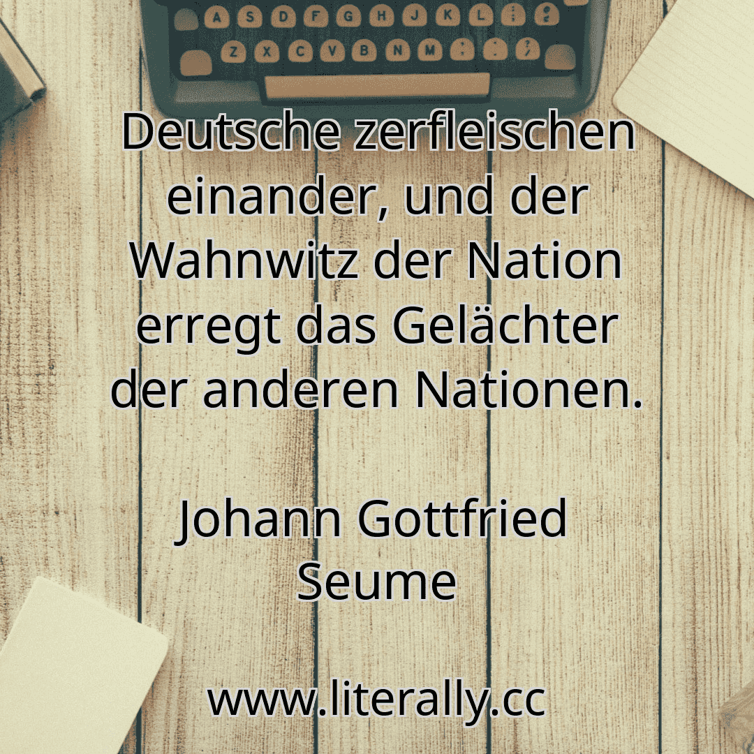 Deutsche zerfleischen einander, und der Wahnwitz der Nation erregt das Gelächter der anderen Nationen.
Johann Gottfried Seume
