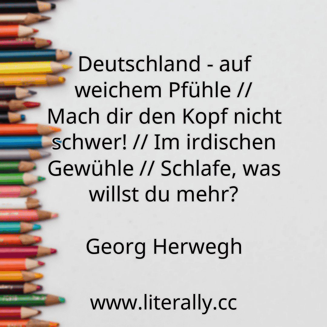 Deutschland - auf weichem Pfühle // Mach dir den Kopf nicht schwer! // Im irdischen Gewühle // Schlafe, was willst du mehr?
Georg Herwegh
