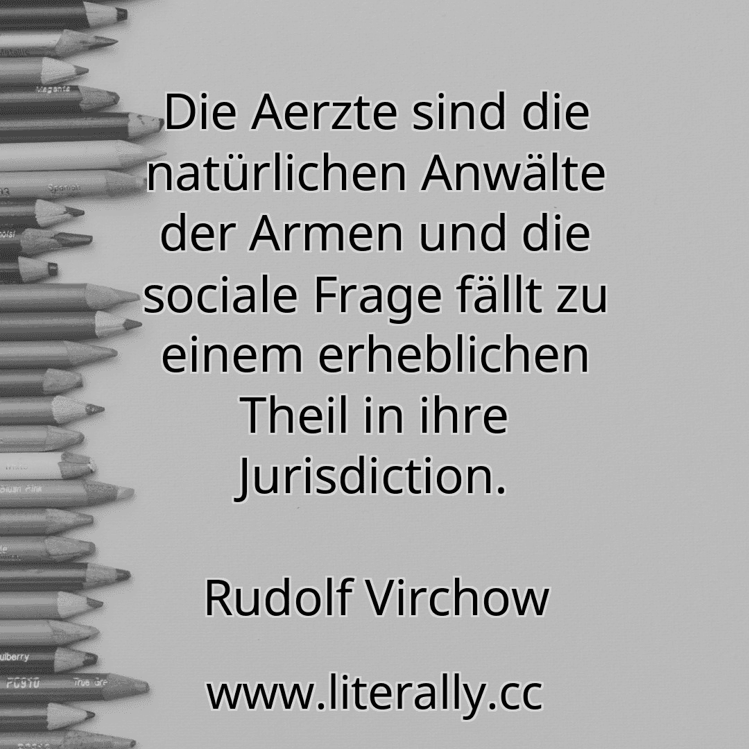 Die Aerzte sind die natürlichen Anwälte der Armen und die sociale Frage fällt zu einem erheblichen Theil in ihre Jurisdiction.
Rudolf Virchow
