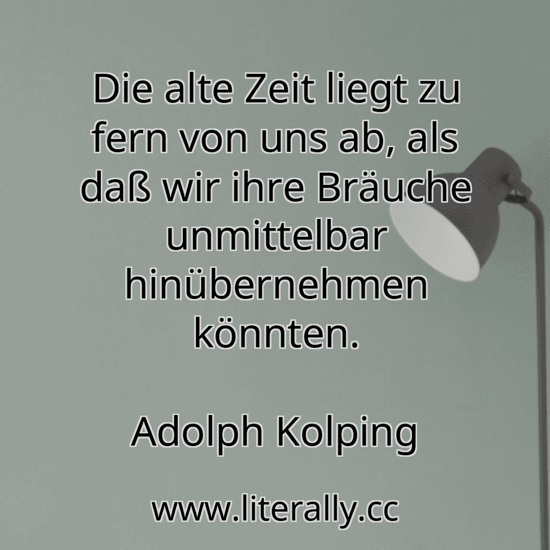 Die alte Zeit liegt zu fern von uns ab, als daß wir ihre Bräuche unmittelbar hinübernehmen könnten.
Adolph Kolping

