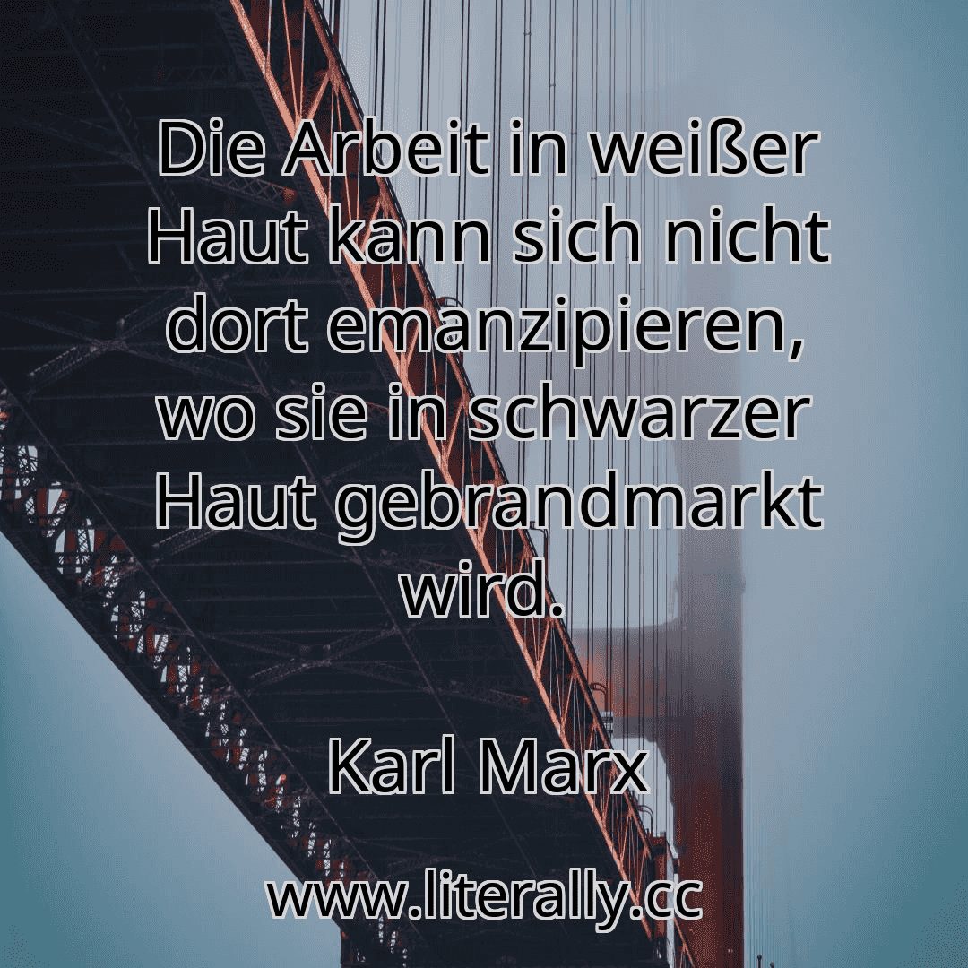 Die Arbeit in weißer Haut kann sich nicht dort emanzipieren, wo sie in schwarzer Haut gebrandmarkt wird.
Karl Marx
