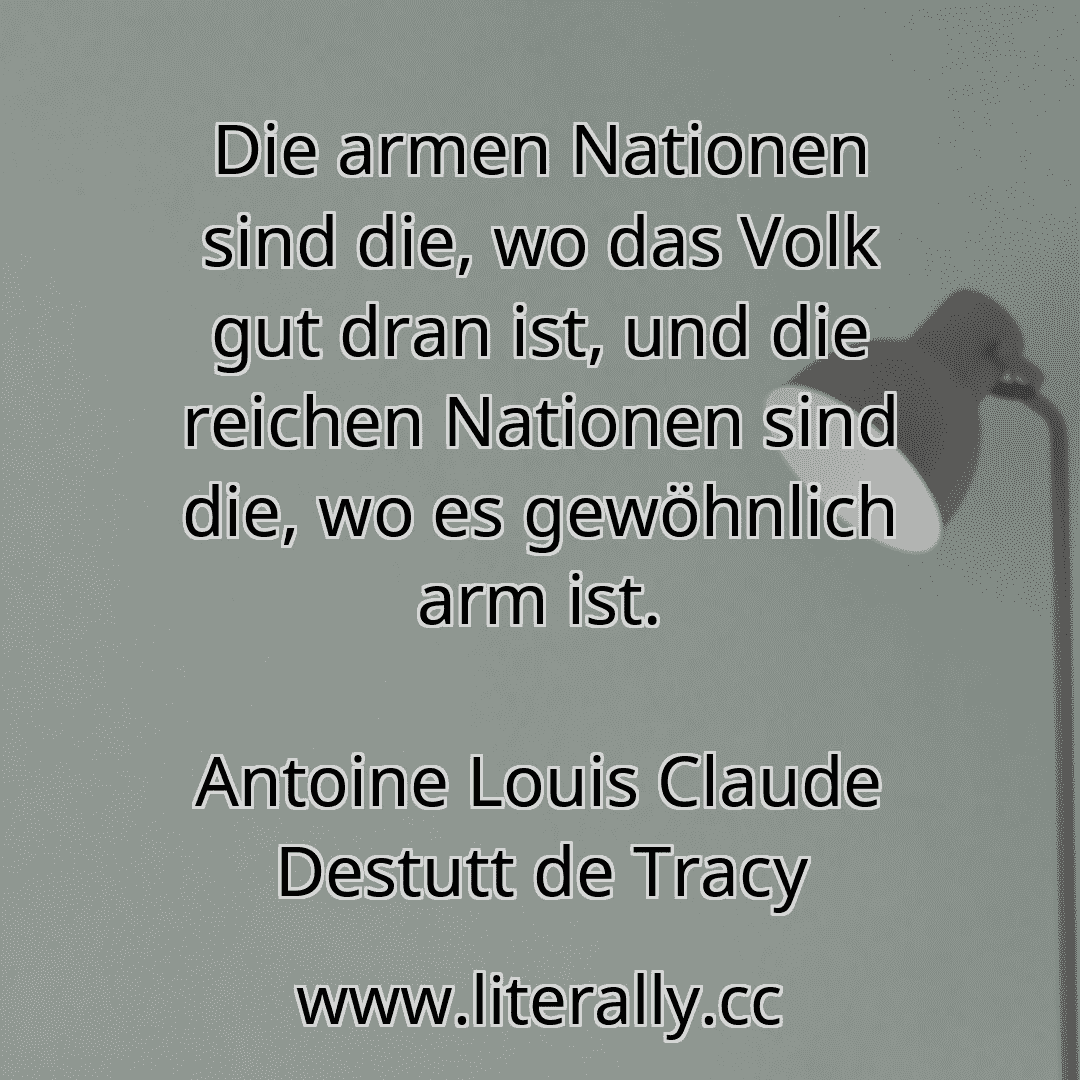 Die armen Nationen sind die, wo das Volk gut dran ist, und die reichen Nationen sind die, wo es gewöhnlich arm ist.
Antoine Louis Claude Destutt de Tracy
