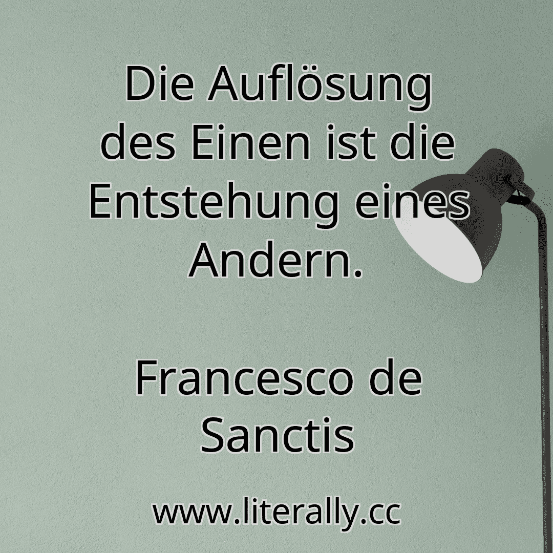 Die Auflösung des Einen ist die Entstehung eines Andern.
Francesco de Sanctis
