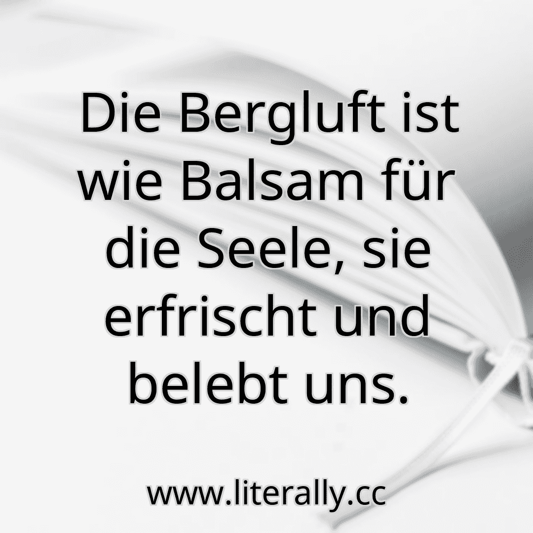 Die Bergluft ist wie Balsam für die Seele, sie erfrischt und belebt uns.
