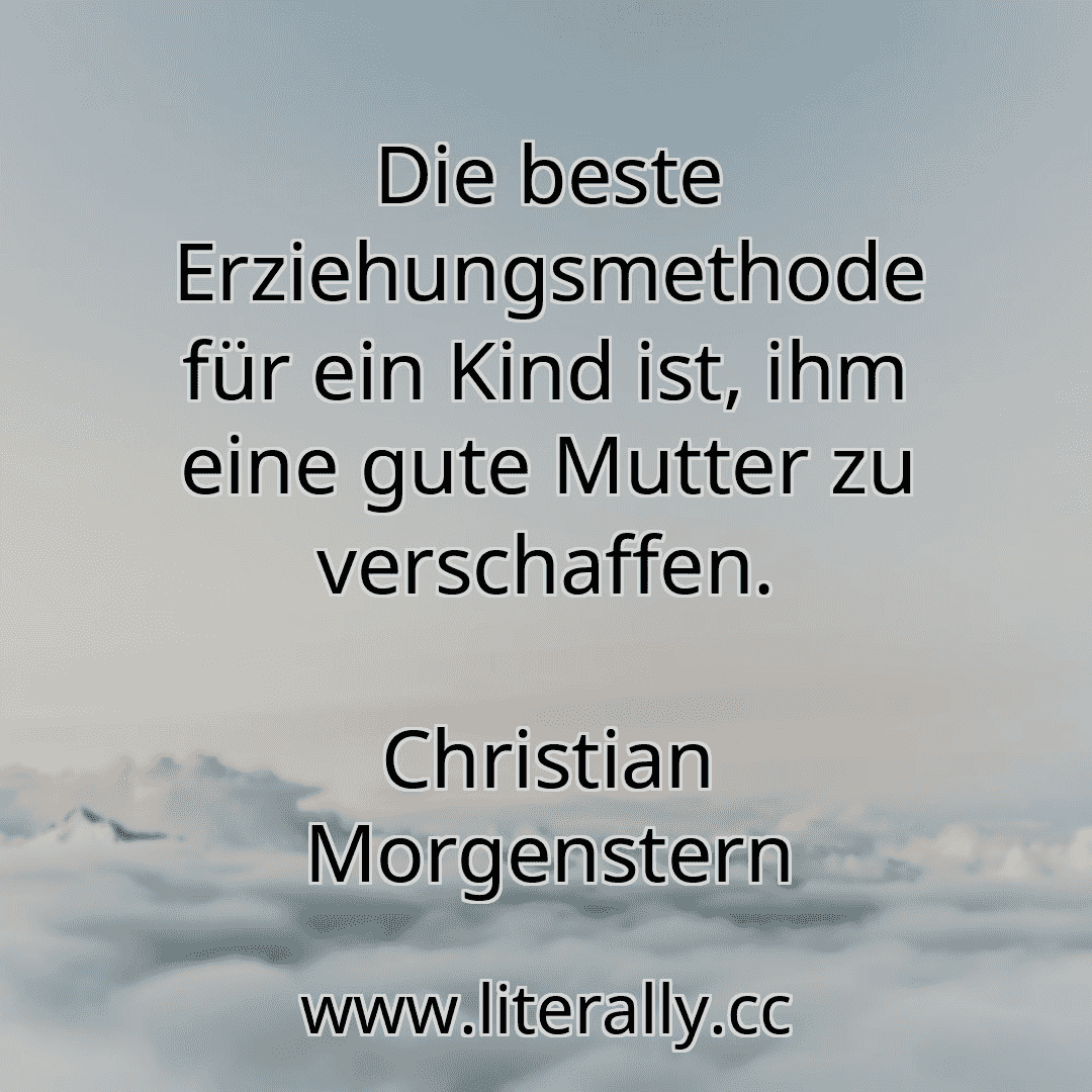 Die beste Erziehungsmethode für ein Kind ist, ihm eine gute Mutter zu verschaffen.
Christian Morgenstern
